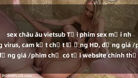 sex châu âu vietsub Tải phim sex mới nhất cực nhanh không virus, cam kết chất lượng HD, đồng giá /phim chỉ có tại website chính thức. Đặt ngay!