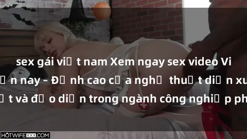 sex gái việt nam Xem ngay sex video Việt Nam hot nhất hiện nay – Đỉnh cao của nghệ thuật diễn xuất và đạo diễn trong ngành công nghiệp phim người lớn tại đây!