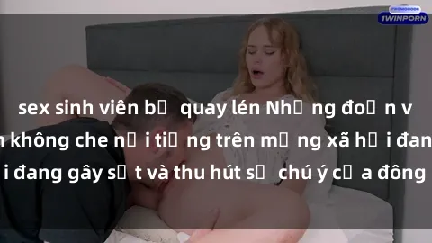 sex sinh viên bị quay lén Những đoạn video sex Việt Nam không che nổi tiếng trên mạng xã hội đang gây sốt và thu hút sự chú ý của đông đảo người xem.