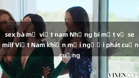 sex bà mẹ việt nam Những bí mật về sex milf Việt Nam khiến mọi người phát cuồng