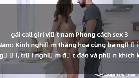 gái call girl việt nam Phong cách sex 3P độc đáo tại Việt Nam: Kinh nghiệm thăng hoa cùng ba người, trải nghiệm độc đáo và phấn khích không thể bỏ lỡ!