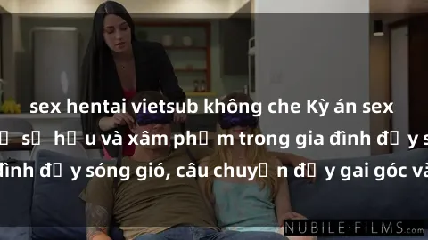 sex hentai vietsub không che Kỳ án sex mẹ con Việt Nam: Sự sở hữu và xâm phạm trong gia đình đầy sóng gió, câu chuyện đầy gai góc và đau lòng.