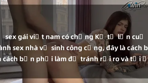 sex gái việt nam có chồng Kể từ lần cuối cùng bạn thực hành sex nhà vệ sinh công cộng, đây là cách bạn phải làm để tránh rủi ro và tối ưu trải nghiệm.