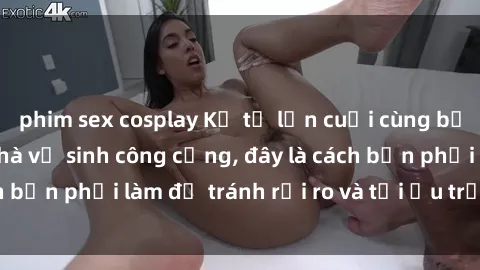 phim sex cosplay Kể từ lần cuối cùng bạn thực hành sex nhà vệ sinh công cộng, đây là cách bạn phải làm để tránh rủi ro và tối ưu trải nghiệm.