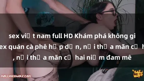 sex việt nam full HD Khám phá không gian độc đáo tại sex quán cà phê hấp dẫn, nơi thỏa mãn cả hai niềm đam mê