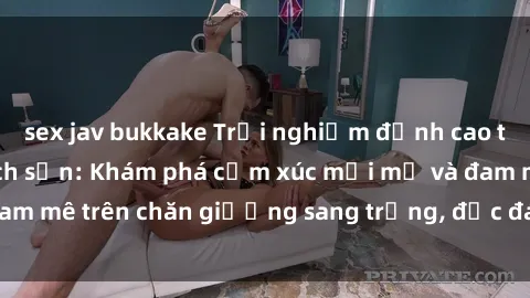 sex jav bukkake Trải nghiệm đỉnh cao tình yêu tại sex khách sạn: Khám phá cảm xúc mới mẻ và đam mê trên chăn giường sang trọng, độc đáo, không giới hạn.
