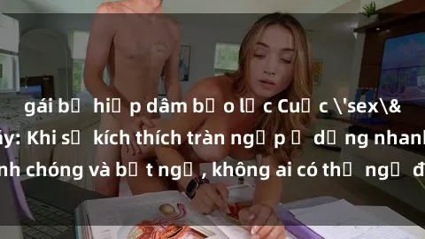 gái bị hiếp dâm bạo lực Cuộc 'sex' trong thang máy: Khi sự kích thích tràn ngập ở dạng nhanh chóng và bất ngờ, không ai có thể ngờ được điều gì sẽ xảy ra!