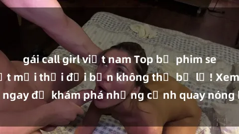 gái call girl việt nam Top bộ phim sex Hàn Quốc hot nhất mọi thời đại bạn không thể bỏ lỡ! Xem ngay để khám phá những cảnh quay nóng bỏng, đầy nghẹt thở!