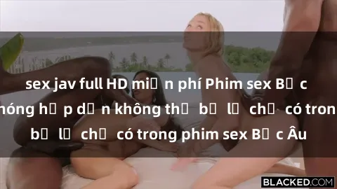 sex jav full HD miễn phí Phim sex Bắc Âu: Những cảnh nóng hấp dẫn không thể bỏ lỡ chỉ có trong phim sex Bắc Âu