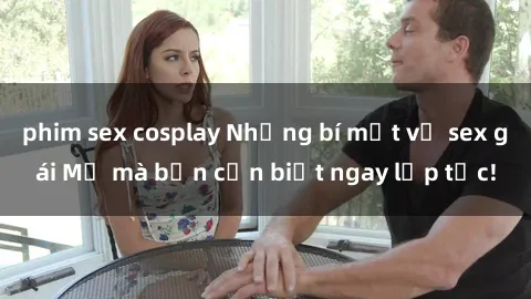 phim sex cosplay Những bí mật về sex gái Mỹ mà bạn cần biết ngay lập tức!