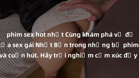 phim sex hot nhất Cùng khám phá vẻ đẹp và sức gợi cảm của sex gái Nhật Bản trong những bộ phim đầy nghệ thuật và cuốn hút. Hãy trải nghiệm cảm xúc đầy mới mẻ và sống động từ những cảnh quay tinh tế và