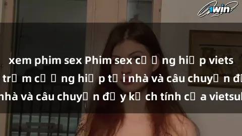 xem phim sex Phim sex cưỡng hiếp vietsub: Nữ sinh bị tên trộm cưỡng hiếp tại nhà và câu chuyện đầy kịch tính của vietsub