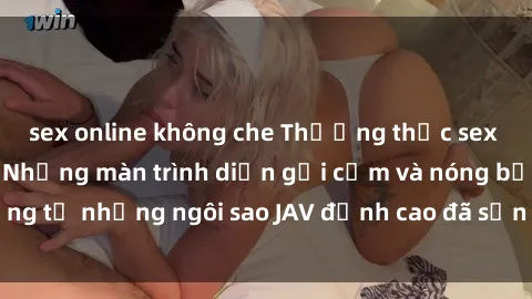sex online không che Thưởng thức sex JAV idol miễn phí: Những màn trình diễn gợi cảm và nóng bỏng từ những ngôi sao JAV đỉnh cao đã sẵn sàng để bạn khám phá.