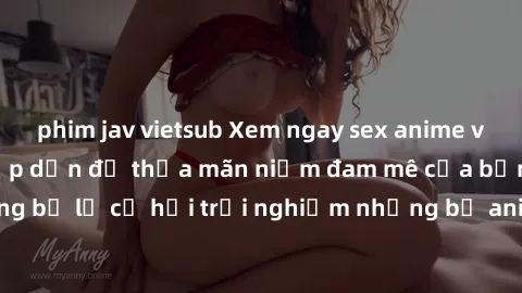 phim jav vietsub Xem ngay sex anime vietsub cực hot và hấp dẫn để thỏa mãn niềm đam mê của bạn! Đừng bỏ lỡ cơ hội trải nghiệm những bộ anime đỉnh cao chỉ có tại đây!