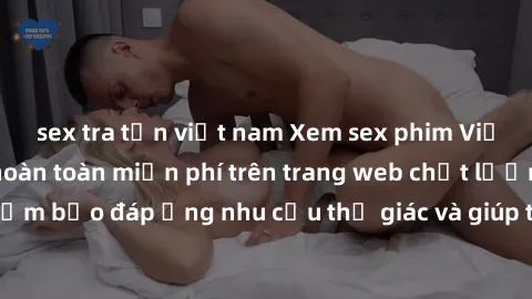 sex tra tấn việt nam Xem sex phim Việt Nam không che hoàn toàn miễn phí trên trang web chất lượng cao. Đảm bảo đáp ứng nhu cầu thị giác và giúp thỏa mãn mong muốn của bạn.