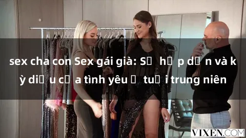 sex cha con Sex gái già: Sự hấp dẫn và kỳ diệu của tình yêu ở tuổi trung niên