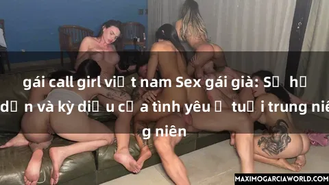 gái call girl việt nam Sex gái già: Sự hấp dẫn và kỳ diệu của tình yêu ở tuổi trung niên
