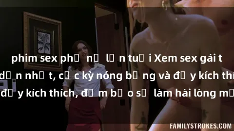 phim sex phụ nữ lớn tuổi Xem sex gái trẻ không che hấp dẫn nhất, cực kỳ nóng bỏng và đầy kích thích, đảm bảo sẽ làm hài lòng mọi người!