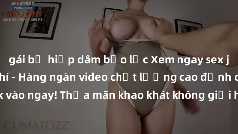 gái bị hiếp dâm bạo lực Xem ngay sex jav full HD miễn phí - Hàng ngàn video chất lượng cao đỉnh cao chỉ cần click vào ngay! Thỏa mãn khao khát không giới hạn, đón chờ những trải nghiệm mới lạ!