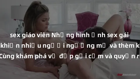 sex giáo viên Những hình ảnh sex gái sinh viên Việt Nam khiến nhiều người ngưỡng mộ và thèm khát. Cùng khám phá vẻ đẹp gợi cảm và quyến rũ của những cô gái trẻ này.