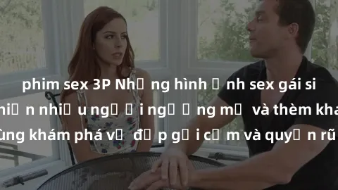 phim sex 3P Những hình ảnh sex gái sinh viên Việt Nam khiến nhiều người ngưỡng mộ và thèm khát. Cùng khám phá vẻ đẹp gợi cảm và quyến rũ của những cô gái trẻ này.