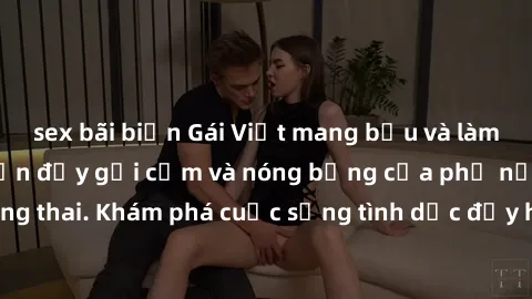 sex bãi biển Gái Việt mang bầu và làm tình: Màn trình diễn đầy gợi cảm và nóng bỏng của phụ nữ mang thai. Khám phá cuộc sống tình dục đầy hấp dẫn và mới lạ của họ!
