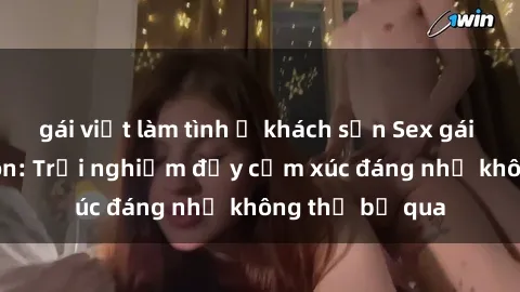 gái việt làm tình ở khách sạn Sex gái Việt Nam có con: Trải nghiệm đầy cảm xúc đáng nhớ không thể bỏ qua