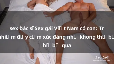 sex bác sĩ Sex gái Việt Nam có con: Trải nghiệm đầy cảm xúc đáng nhớ không thể bỏ qua