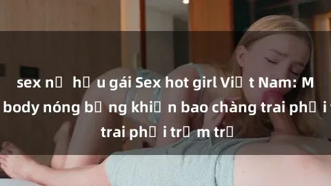 sex nữ hầu gái Sex hot girl Việt Nam: Mặt xinh, body nóng bỏng khiến bao chàng trai phải trầm trồ
