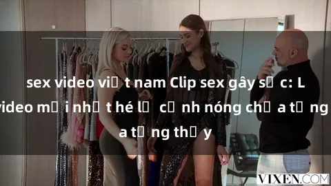 sex video việt nam Clip sex gây sốc: Loạt video mới nhất hé lộ cảnh nóng chưa từng thấy