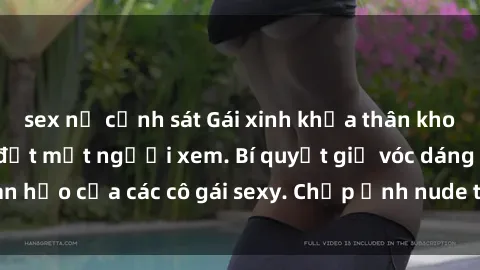sex nữ cảnh sát Gái xinh khỏa thân khoe dáng nóng bỏng đốt mắt người xem. Bí quyết giữ vóc dáng hoàn hảo của các cô gái sexy. Chụp ảnh nude tự tin không sợ lộ hàng.
