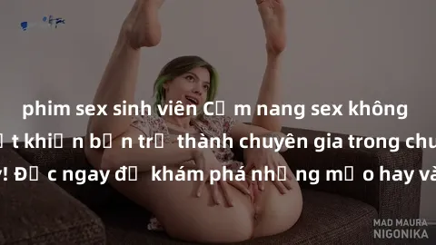phim sex sinh viên Cẩm nang sex không che: Những bí quyết khiến bạn trở thành chuyên gia trong chuyện ấy! Đọc ngay để khám phá những mẹo hay và bí quyết tình dục không che.