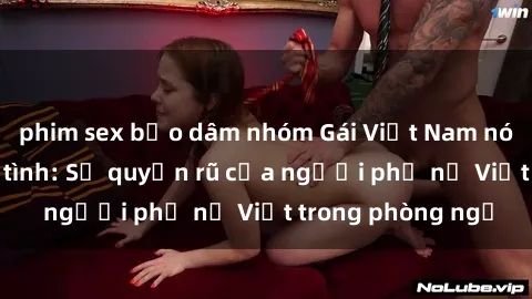 phim sex bạo dâm nhóm Gái Việt Nam nóng bỏng khi làm tình: Sự quyến rũ của người phụ nữ Việt trong phòng ngủ