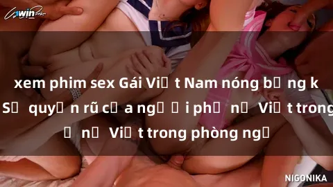 xem phim sex Gái Việt Nam nóng bỏng khi làm tình: Sự quyến rũ của người phụ nữ Việt trong phòng ngủ