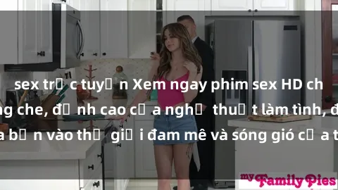 sex trực tuyến Xem ngay phim sex HD chất lượng cao không che, đỉnh cao của nghệ thuật làm tình, đưa bạn vào thế giới đam mê và sóng gió của tình yêu không giới hạn.
