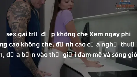 sex gái trẻ đẹp không che Xem ngay phim sex HD chất lượng cao không che, đỉnh cao của nghệ thuật làm tình, đưa bạn vào thế giới đam mê và sóng gió của tình yêu không giới hạn.