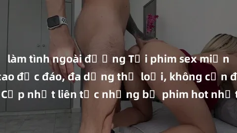làm tình ngoài đường Tải phim sex miễn phí chất lượng cao độc đáo, đa dạng thể loại, không cần đăng ký tài khoản. Cập nhật liên tục những bộ phim hot nhất trên thị trường. Sự lựa chọn hàng đầu cho ngư