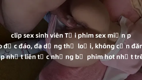 clip sex sinh viên Tải phim sex miễn phí chất lượng cao độc đáo, đa dạng thể loại, không cần đăng ký tài khoản. Cập nhật liên tục những bộ phim hot nhất trên thị trường. Sự lựa chọn hàng đầu cho người