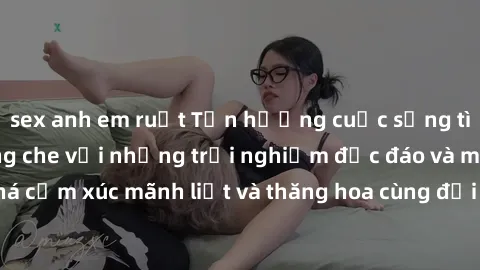 sex anh em ruột Tận hưởng cuộc sống tình dục online không che với những trải nghiệm độc đáo và mới lạ. Khám phá cảm xúc mãnh liệt và thăng hoa cùng đối tác tại các trang web chuyên nghiệp.