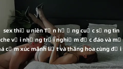 sex thiếu niên Tận hưởng cuộc sống tình dục online không che với những trải nghiệm độc đáo và mới lạ. Khám phá cảm xúc mãnh liệt và thăng hoa cùng đối tác tại các trang web chuyên nghiệp.