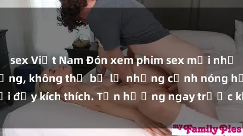 sex Việt Nam Đón xem phim sex mới nhất đang hot trên mạng, không thể bỏ lỡ những cảnh nóng hổi đầy kích thích. Tận hưởng ngay trước khi bị xoá chóng mặt!