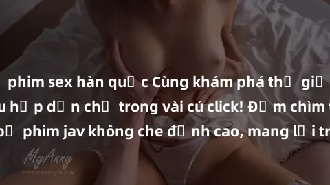phim sex hàn quốc Cùng khám phá thế giới jav không che siêu hấp dẫn chỉ trong vài cú click! Đắm chìm trong những bộ phim jav không che đỉnh cao, mang lại trải nghiệm thú vị và đầy kích thích.