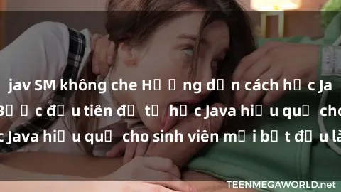 jav SM không che Hướng dẫn cách học Java cho sinh viên: Bước đầu tiên để tự học Java hiệu quả cho sinh viên mới bắt đầu là gì?