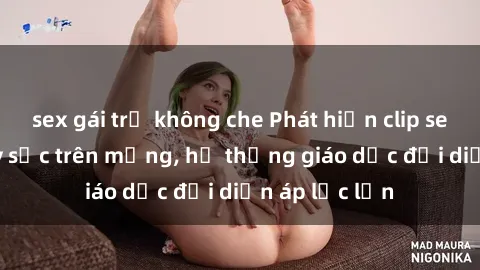 sex gái trẻ không che Phát hiện clip sex nữ sinh gây sốc trên mạng, hệ thống giáo dục đối diện áp lực lớn
