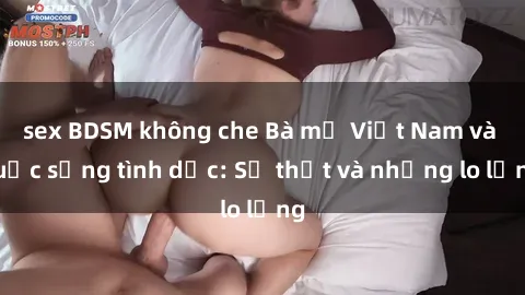 sex BDSM không che Bà mẹ Việt Nam và cuộc sống tình dục: Sự thật và những lo lắng
