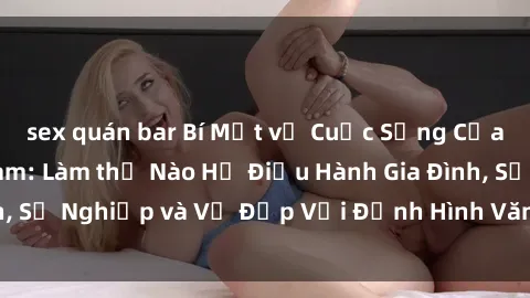 sex quán bar Bí Mật về Cuộc Sống Của Các MILF Việt Nam: Làm thế Nào Họ Điều Hành Gia Đình, Sự Nghiệp và Vẻ Đẹp Với Định Hình Văn Hóa Đương Đại