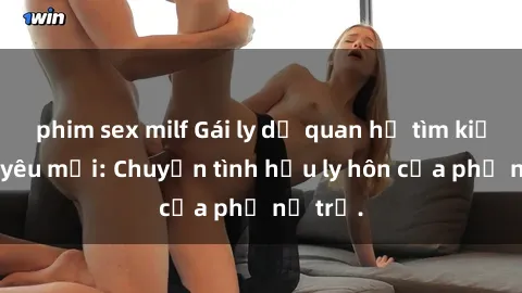 phim sex milf Gái ly dị quan hệ tìm kiếm tình yêu mới: Chuyện tình hậu ly hôn của phụ nữ trẻ.