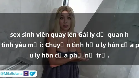 sex sinh viên quay lén Gái ly dị quan hệ tìm kiếm tình yêu mới: Chuyện tình hậu ly hôn của phụ nữ trẻ.