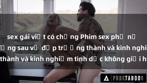 sex gái việt có chồng Phim sex phụ nữ lớn tuổi: Sức hút đằng sau vẻ đẹp trưởng thành và kinh nghiệm tình dục không giới hạn
