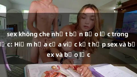 sex không che nhật bản Bạo lực trong tình dục: Hiểm họa của việc kết hợp sex và bạo lực